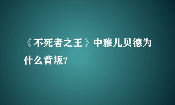《不死者之王》中雅儿贝德为什么背叛?