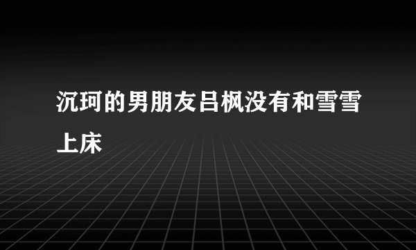 沉珂的男朋友吕枫没有和雪雪上床