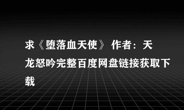 求《堕落血天使》 作者：天龙怒吟完整百度网盘链接获取下载