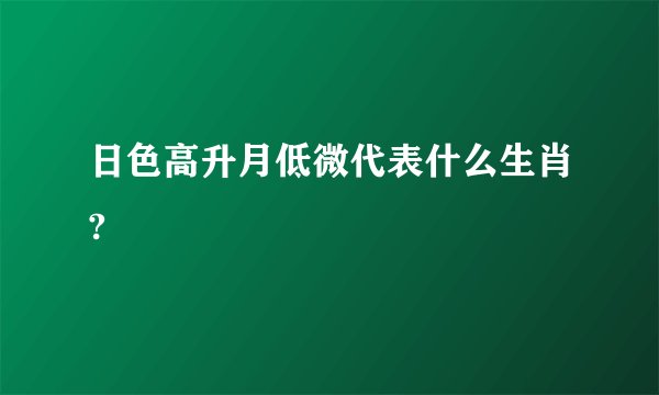 日色高升月低微代表什么生肖?