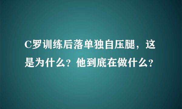 C罗训练后落单独自压腿，这是为什么？他到底在做什么？