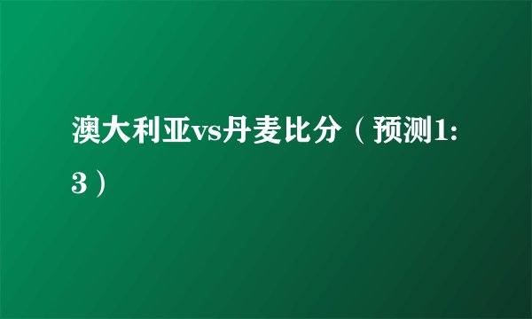 澳大利亚vs丹麦比分（预测1:3）