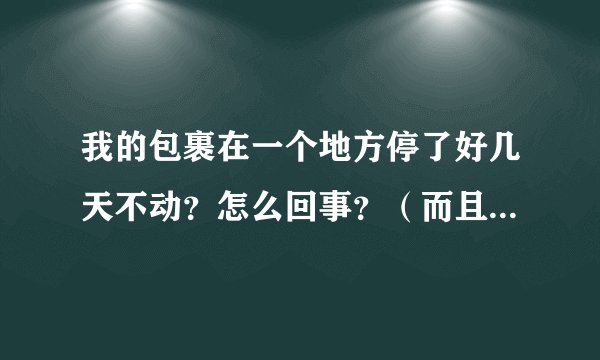 我的包裹在一个地方停了好几天不动？怎么回事？（而且那地方离目的地不是很远的）