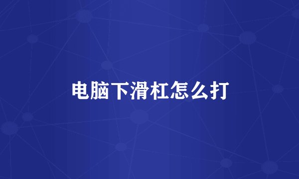 电脑下滑杠怎么打