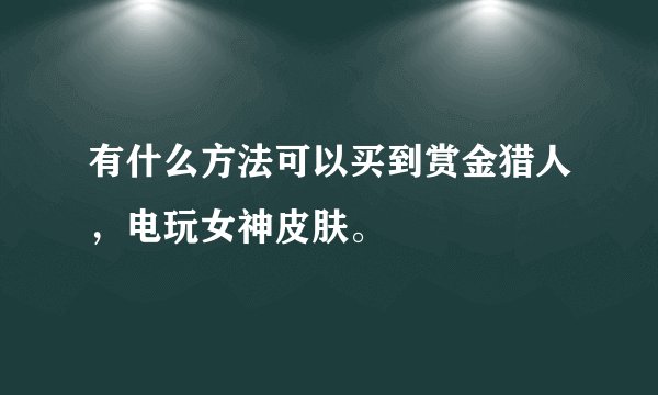 有什么方法可以买到赏金猎人,电玩女神皮肤。