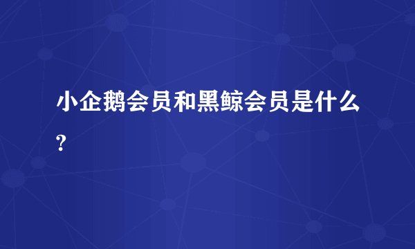 小企鹅会员和黑鲸会员是什么?
