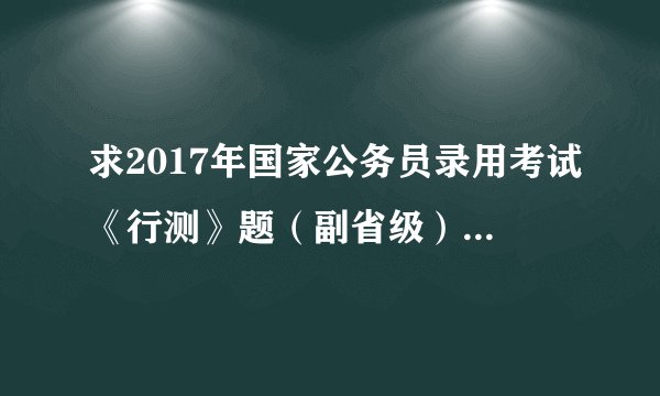 求2017年国家公务员录用考试《行测》题(副省级).pdf完整网盘链接获取