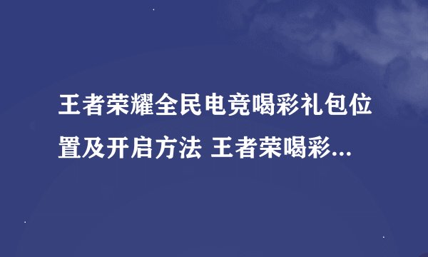 王者荣耀全民电竞喝彩礼包位置及开启方法 王者荣喝彩礼包位置及开启方法是什么