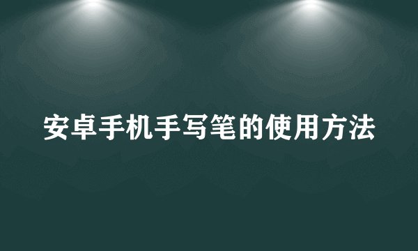 安卓手机手写笔的使用方法