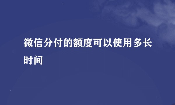微信分付的额度可以使用多长时间