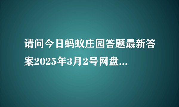 请问今日蚂蚁庄园答题最新答案2025年3月2号网盘链接获取方式是什么