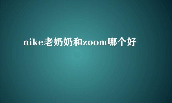nike老奶奶和zoom哪个好