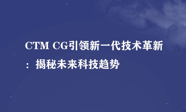 CTM CG引领新一代技术革新：揭秘未来科技趋势