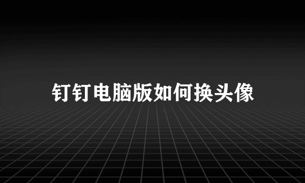 钉钉电脑版如何换头像