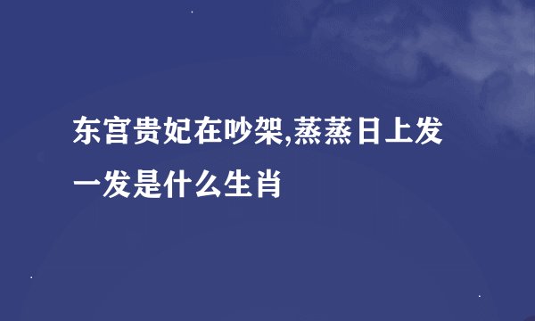 东宫贵妃在吵架,蒸蒸日上发一发是什么生肖