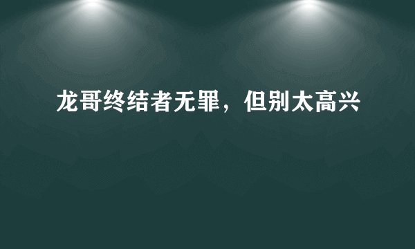 龙哥终结者无罪，但别太高兴