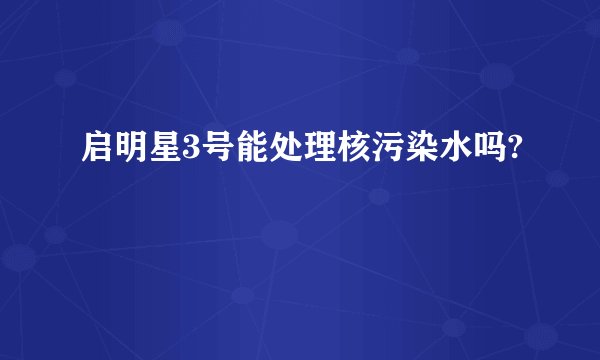 启明星3号能处理核污染水吗?