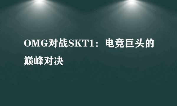 OMG对战SKT1：电竞巨头的巅峰对决