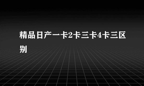 精品日产一卡2卡三卡4卡三区别