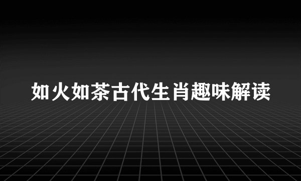 如火如茶古代生肖趣味解读