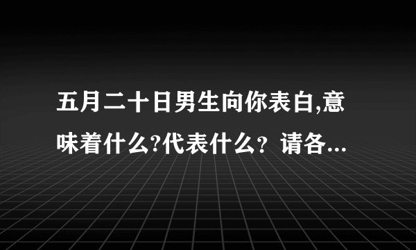 五月二十日男生向你表白,意味着什么?代表什么？请各位高手给我解答解答//。