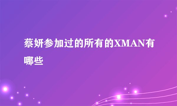 蔡妍参加过的所有的XMAN有哪些