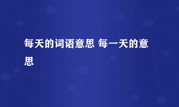 每天的词语意思 每一天的意思