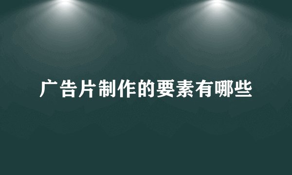 广告片制作的要素有哪些