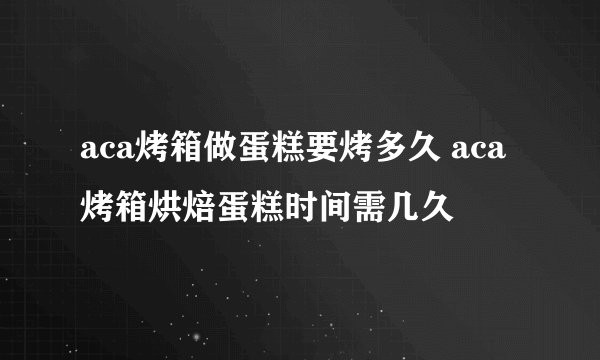 aca烤箱做蛋糕要烤多久 aca烤箱烘焙蛋糕时间需几久