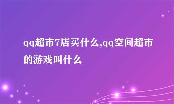 qq超市7店买什么,qq空间超市的游戏叫什么