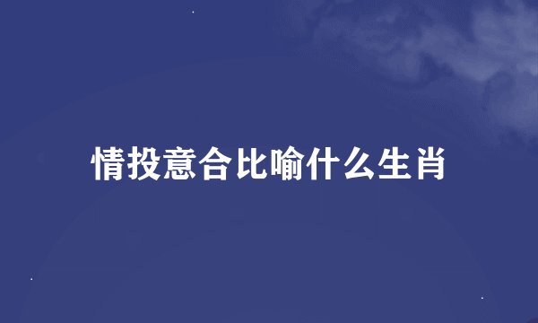 情投意合比喻什么生肖