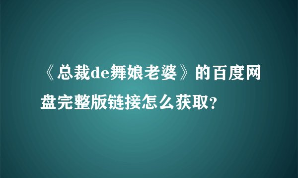 《总裁de舞娘老婆》的百度网盘完整版链接怎么获取？