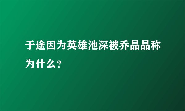 于途因为英雄池深被乔晶晶称为什么?