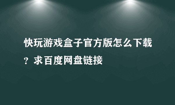 快玩游戏盒子官方版怎么下载？求百度网盘链接