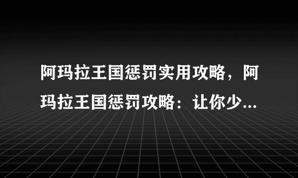 阿玛拉王国惩罚实用攻略,阿玛拉王国惩罚攻略:让你少走弯路!