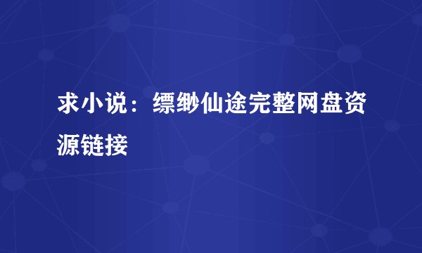 求小说:缥缈仙途完整网盘资源链接