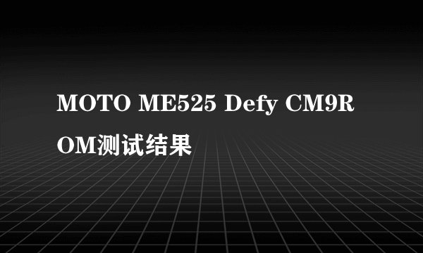 MOTO ME525 Defy CM9ROM测试结果