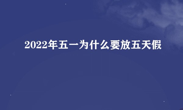2022年五一为什么要放五天假
