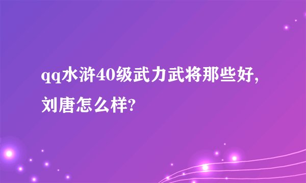 qq水浒40级武力武将那些好,刘唐怎么样?