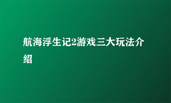 航海浮生记2游戏三大玩法介绍