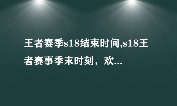 王者赛季s18结束时间,s18王者赛事季末时刻，欢庆结局！