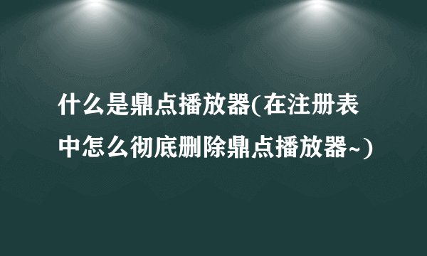 什么是鼎点播放器(在注册表中怎么彻底删除鼎点播放器~)