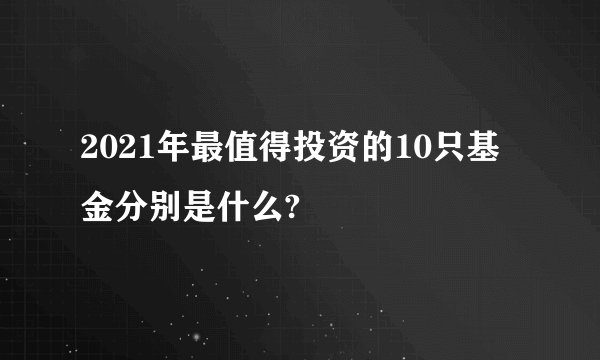 2021年最值得投资的10只基金分别是什么?