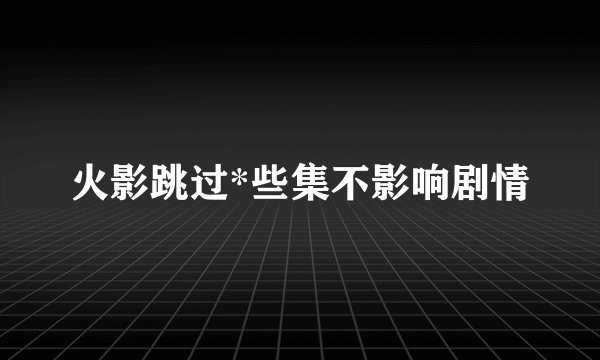 火影跳过*些集不影响剧情