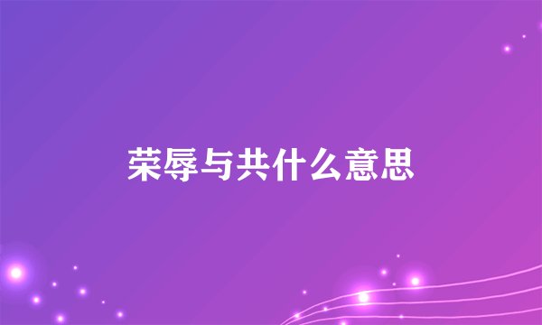 荣辱与共什么意思