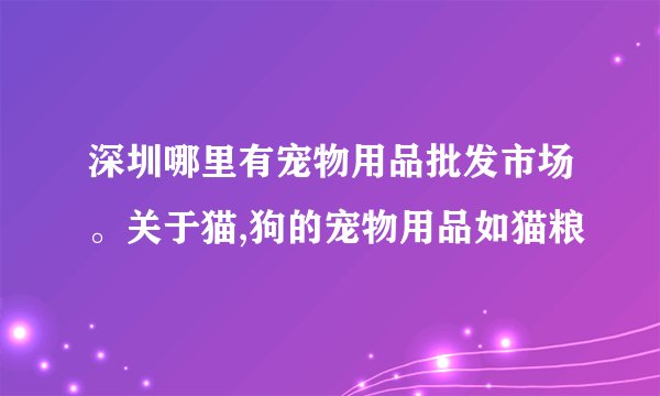 深圳哪里有宠物用品批发市场。关于猫,狗的宠物用品如猫粮