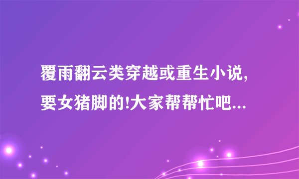 覆雨翻云类穿越或重生小说,要女猪脚的!大家帮帮忙吧!我已经书荒了!_百 ...