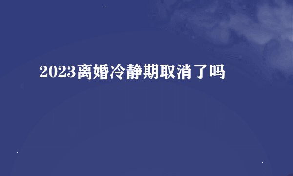 2023离婚冷静期取消了吗