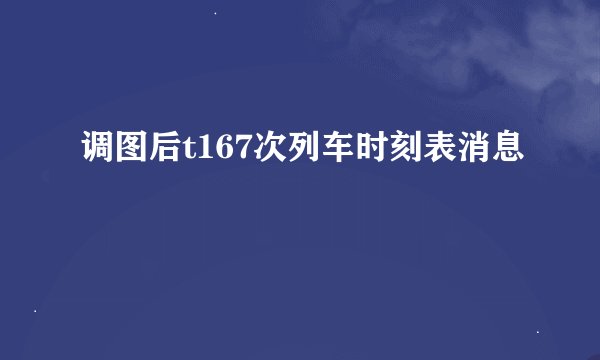 调图后t167次列车时刻表消息