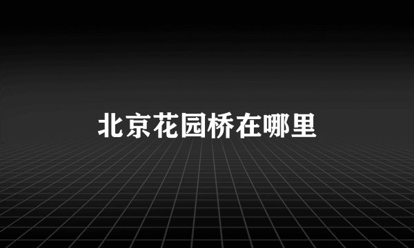 北京花园桥在哪里